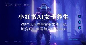 小红书AI女士养生，GPT优化养生文案带货，私域变现，单号每天收益300+【揭秘】-水滴知识网