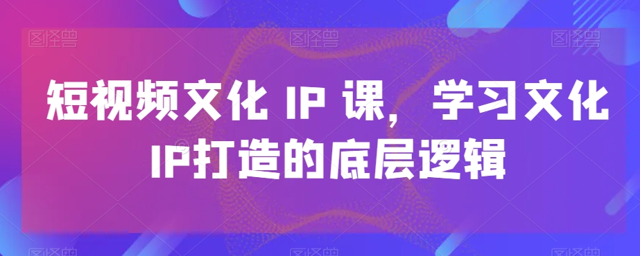 短视频文化IP课,学习文化IP打造的底层逻辑-水滴知识网