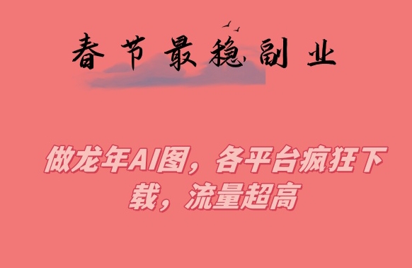 春节期间最稳副业,做龙年AI图,各平台疯狂下载,流量超高【揭秘】-水滴知识网
