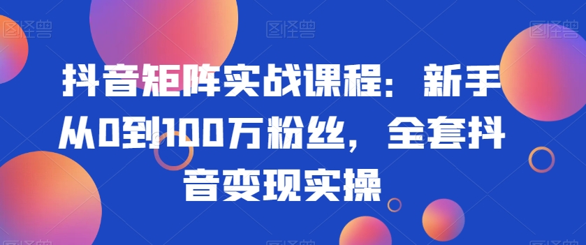 抖音矩阵实战课程:新手从0到100万粉丝,全套抖音变现实操-水滴知识网