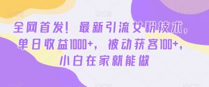全网首发！最新引流女粉技术，单日收益1000+，被动获客100+，小白在家就能做【揭秘】-水滴知识网