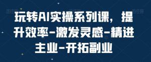 玩转AI实操系列课,提升效率-激发灵感-精进主业-开拓副业-水滴知识网