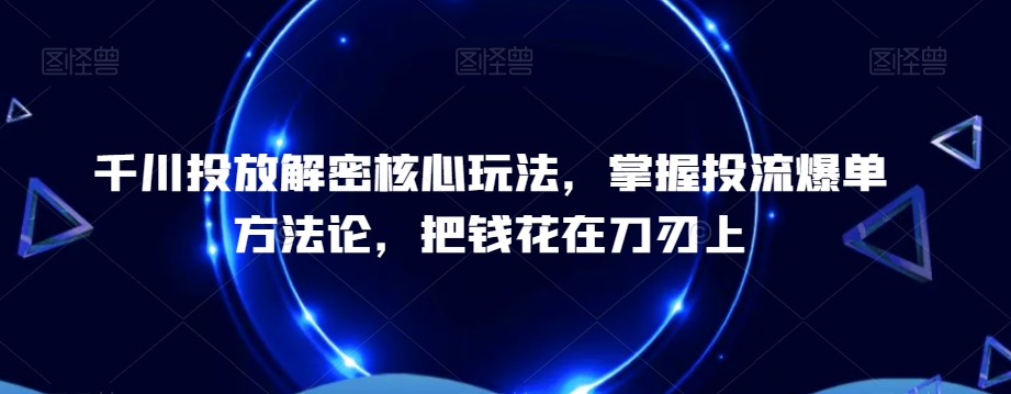 千川投放解密核心玩法,掌握投流爆单方法论,把钱花在刀刃上-水滴知识网