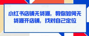 小红书店铺无货源，教你如何无货源开店铺，找对自己定位-水滴知识网
