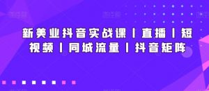 新美业抖音实战课丨直播丨短视频丨同城流量丨抖音矩阵-水滴知识网