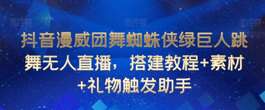 抖音漫威团舞蜘蛛侠绿巨人跳舞无人直播，搭建教程+素材+礼物触发助手-水滴知识网