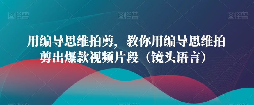 用编导思维拍剪，教你用编导思维拍剪出爆款视频片段（镜头语言）-水滴知识网