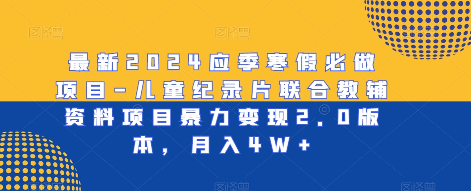 最新2024应季寒假必做项目-儿童纪录片联合教辅资料项目暴力变现2.0版本,月入4W+【揭秘】-水滴知识网