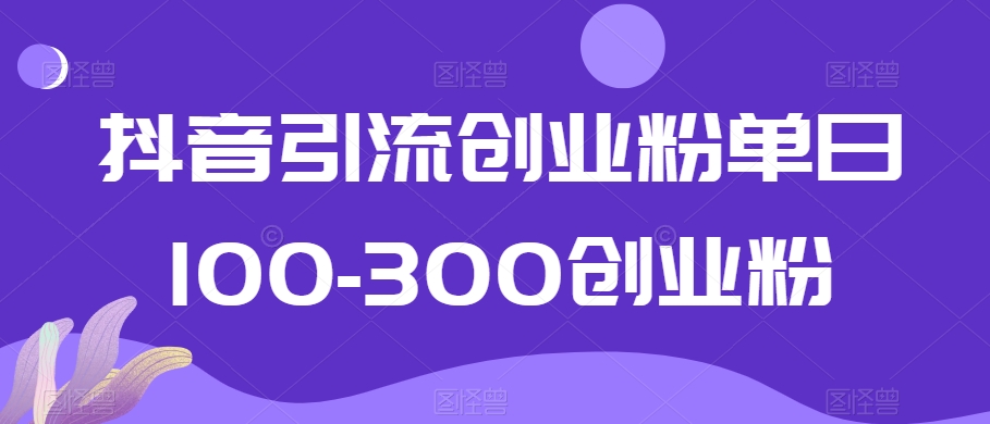抖音引流创业粉单日100-300创业粉【揭秘】-水滴知识网
