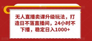 无人直播卖课升级玩法，打造日不落直播间，24小时不下播，稳定日入1000+【揭秘】-水滴知识网
