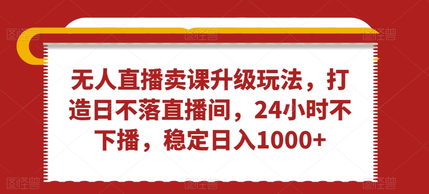 无人直播卖课升级玩法,打造日不落直播间,24小时不下播,稳定日入1000+【揭秘】-水滴知识网