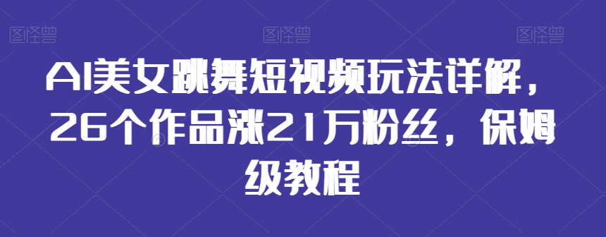 AI美女跳舞短视频玩法详解,26个作品涨21万粉丝,保姆级教程【揭秘】-水滴知识网