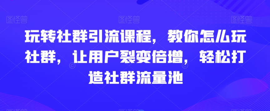 玩转社群引流课程,教你怎么玩社群,让用户裂变倍增,轻松打造社群流量池-水滴知识网