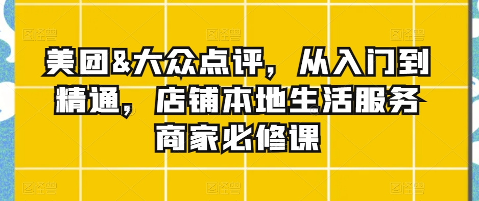 美团&大众点评,从入门到精通,店铺本地生活服务商家必修课-水滴知识网