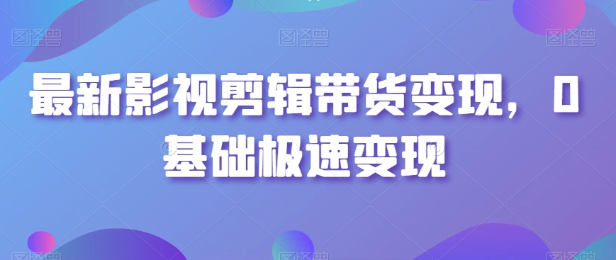 最新影视剪辑带货变现，0基础极速变现-水滴知识网