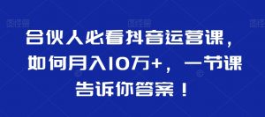 合伙人必看抖音运营课,如何月入10万+,一节课告诉你答案!-水滴知识网
