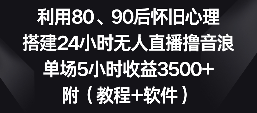利用80、90后怀旧心理，搭建24小时无人直播撸音浪，单场5小时收益3500+（教程+软件）【揭秘】-水滴知识网