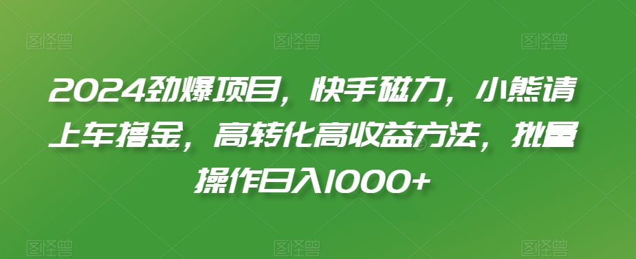2024劲爆项目，快手磁力，小熊请上车撸金，高转化高收益方法，批量操作日入1000+【揭秘】-水滴知识网