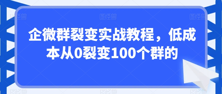 企微群裂变实战教程,低成本从0裂变100个群的-水滴知识网