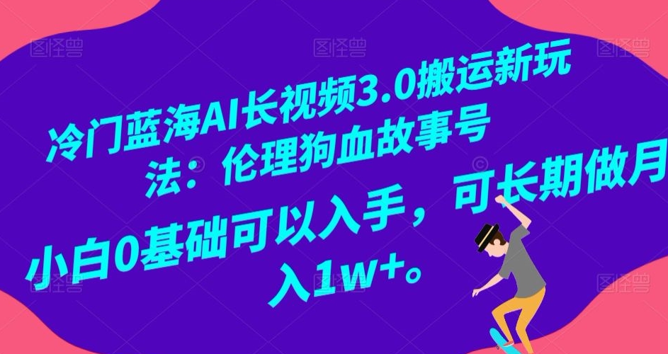 冷门蓝海AI长视频3.0搬运新玩法:伦理狗血故事号,小白0基础可以入手,可长期做月入1w+【揭秘】-水滴知识网
