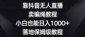靠抖音无人直播，卖编绳教程，小白也能日入1000+，落地保姆级教程【揭秘】-水滴知识网