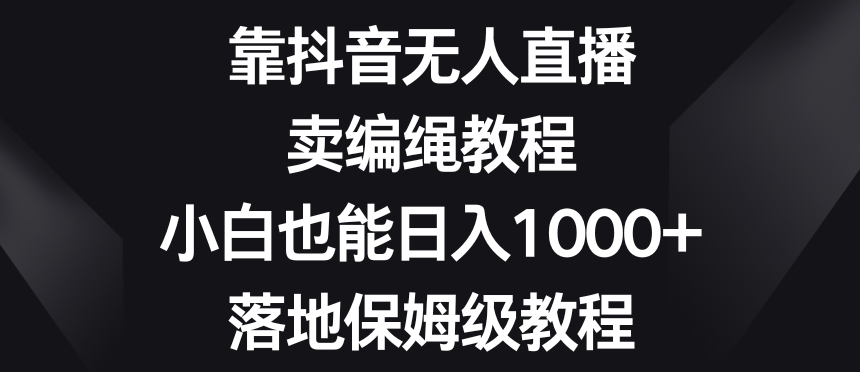 靠抖音无人直播,卖编绳教程,小白也能日入1000+,落地保姆级教程【揭秘】-水滴知识网