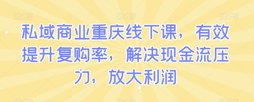 私域商业重庆线下课，有效提升复购率，解决现金流压力，放大利润-水滴知识网