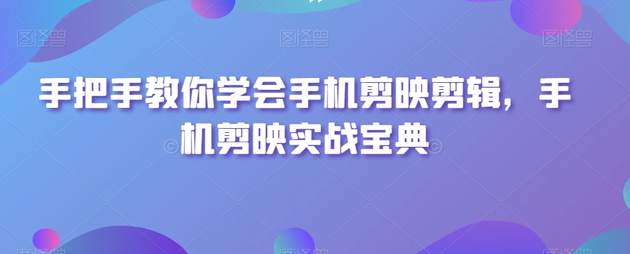 手把手教你学会手机剪映剪辑,手机剪映实战宝典-水滴知识网