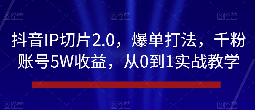 抖音IP切片2.0,爆单打法,千粉账号5W收益,从0到1实战教学【揭秘】-水滴知识网