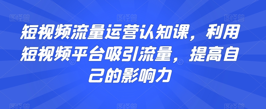 短视频流量运营认知课，利用短视频平台吸引流量，提高自己的影响力-水滴知识网