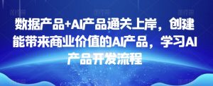 数据产品+AI产品通关上岸，创建能带来商业价值的AI产品，学习AI产品开发流程-水滴知识网