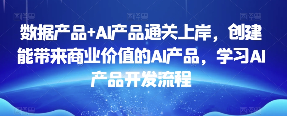 数据产品+AI产品通关上岸，创建能带来商业价值的AI产品，学习AI产品开发流程-水滴知识网