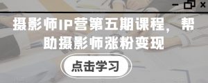 摄影师IP营第五期课程，帮助摄影师涨粉变现-水滴知识网