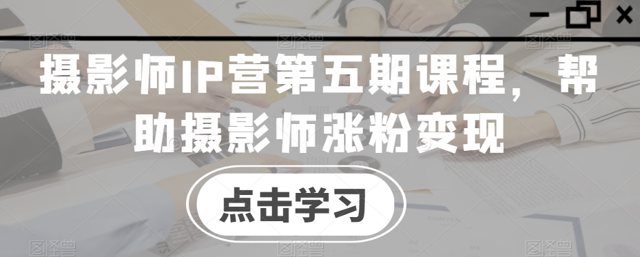 摄影师IP营第五期课程，帮助摄影师涨粉变现-水滴知识网