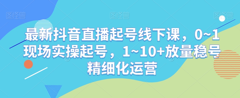 最新抖音直播起号线下课,0~1现场实操起号,1~10+放量稳号精细化运营-水滴知识网