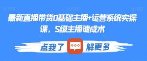 最新直播带货0基础主播+运营系统实操课,S级主播速成术-水滴知识网