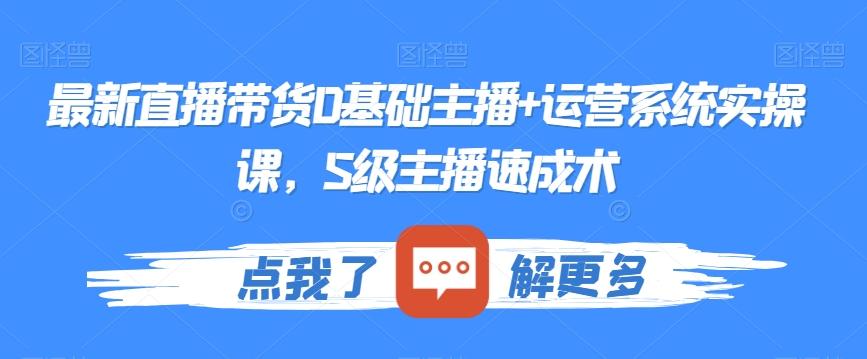 最新直播带货0基础主播+运营系统实操课,S级主播速成术-水滴知识网