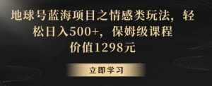 地球号蓝海项目之情感类玩法，轻松日入500+，保姆级课程【揭秘】-水滴知识网