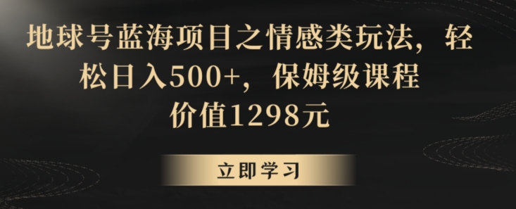 地球号蓝海项目之情感类玩法，轻松日入500+，保姆级课程【揭秘】-水滴知识网