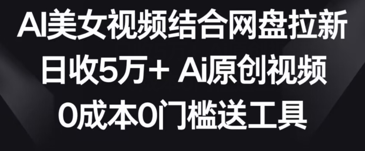 AI美女视频结合网盘拉新,日收5万+两分钟一条Ai原创视频,0成本0门槛送工具【揭秘】-水滴知识网