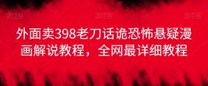 外面卖398老刀话诡恐怖悬疑漫画解说项目，全网最详细教程-水滴知识网
