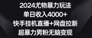 2024尤物暴力玩法,单日收入4000+,快手挂机直播+网盘拉新,超暴力男粉无脑变现【揭秘】-水滴知识网