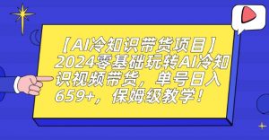 【AI冷知识带货项目】2024零基础玩转AI冷知识视频带货,单号日入659+,保姆级教学【揭秘】-水滴知识网