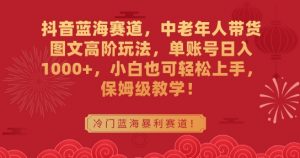 抖音蓝海赛道，中老年人带货图文高阶玩法，单账号日入1000+，小白也可轻松上手，保姆级教学【揭秘】-水滴知识网