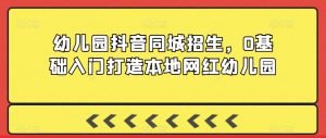 幼儿园抖音同城招生,0基础入门打造本地网红幼儿园-水滴知识网