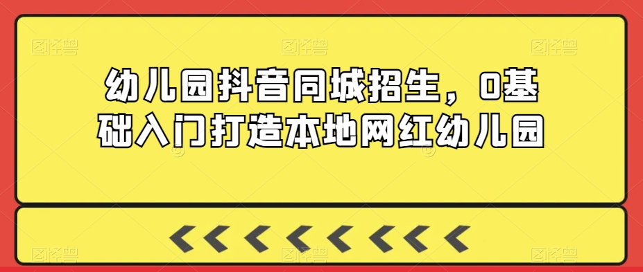 幼儿园抖音同城招生,0基础入门打造本地网红幼儿园-水滴知识网