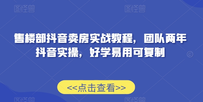 售楼部抖音卖房实战教程,团队两年抖音实操,好学易用可复制-水滴知识网