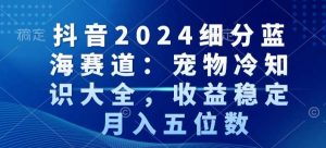 抖音2024细分蓝海赛道：宠物冷知识大全，收益稳定，月入五位数【揭秘】-水滴知识网