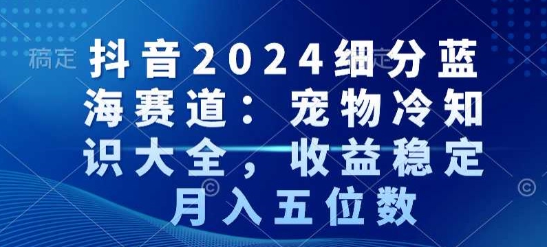 抖音2024细分蓝海赛道：宠物冷知识大全，收益稳定，月入五位数【揭秘】-水滴知识网