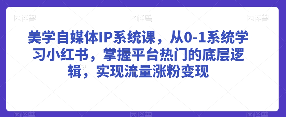 美学自媒体IP系统课，从0-1系统学习小红书，掌握平台热门的底层逻辑，实现流量涨粉变现-水滴知识网